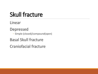 Skull fracture
Linear
Depressed
◦ Simple (closed)/compound(open)
Basal Skull fracture
Craniofacial fracture
 