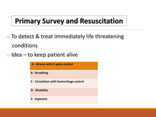 o To detect & treat immediately life threatening
conditions
o Idea – to keep patient alive
A - Airway with C-spine control
B - Breathing
C - Circulation with hemorrhage control
D- Disability
E- Exposure
 