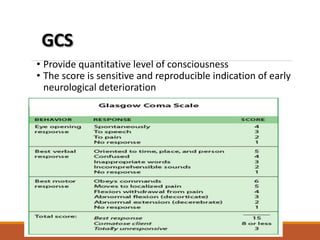 GCS
• Provide quantitative level of consciousness
• The score is sensitive and reproducible indication of early
neurological deterioration
 