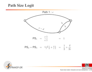 Path Size Logit
Path 1 : c
c − δ
δ
δ
PS1 =
c
c
1
1
= 1
PS2 = PS3 = c−δ
c
1
2 + δ
c
1
1 =
1
2
+
δ
2c
Route choice models: Introduction and recent developments – p.14/40
 