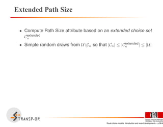 Extended Path Size
• Compute Path Size attribute based on an extended choice set
Cextended
n
• Simple random draws from UCn so that |Cn| ≤ |Cextended
n | ≤ |U|
Route choice models: Introduction and recent developments – p.36/40
 