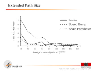 Extended Path Size
10 30 50 70 90 110 130 150 170
0
2
4
6
8
10
12 Path Size
Speed Bump
Scale Parameter
Average number of paths in Cextended
n
t-testw.r.t.truevalue
Route choice models: Introduction and recent developments – p.37/40
 