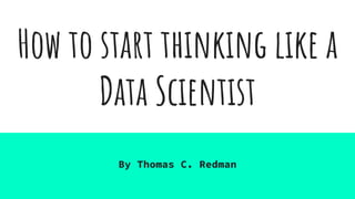 How to start thinking like a
Data Scientist
By Thomas C. Redman
 