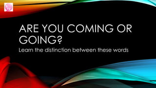 ARE YOU COMING OR
GOING?
Learn the distinction between these words
 