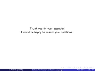 Thank you for your attention!
I would be happy to answer your questions.
V. Malykh (MIPT) Robust Word Vectors for Russian Language AINL 2016 25 / 27
 