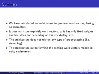 Summary
We have introduced an architecture to produce word vectors, basing
on characters.
It does not store explicitly wor...