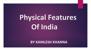 Physical Features
Of India
BY KAMLESH KHANNA
 