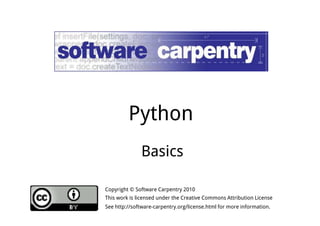 Python 
Basics 
Copyright © Software Carpentry 2010 
This work is licensed under the Creative Commons Attribution License 
See http://software-carpentry.org/license.html for more information. 
 