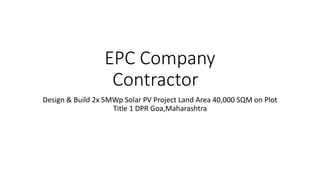 EPC Company
Contractor
Design & Build 2x 5MWp Solar PV Project Land Area 40,000 SQM on Plot
Title 1 DPR Goa,Maharashtra
 