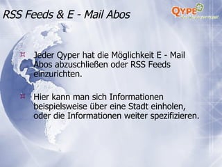 Jeder Qyper hat die Möglichkeit E - Mail Abos abzuschließen oder RSS Feeds einzurichten.  Hier kann man sich Informationen beispielsweise über eine Stadt einholen, oder die Informationen weiter spezifizieren.  RSS Feeds & E - Mail Abos 