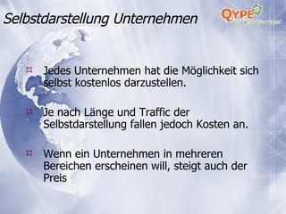 Jedes Unternehmen hat die Möglichkeit sich selbst kostenlos darzustellen. Je nach Länge und Traffic der Selbstdarstellung fallen jedoch Kosten an. Wenn ein Unternehmen in mehreren Bereichen erscheinen will, steigt auch der Preis  Selbstdarstellung Unternehmen 