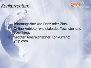 Konkurrenten: Printmagazine wie Prinz oder Zitty. Online Anbieter wie dialo.de, Townster und Townking. Größter Amerikanischer Konkurrent: yelp.com. 