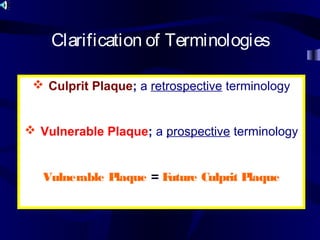  Culprit Plaque; a retrospective terminology
 Vulnerable Plaque; a prospective terminology
Vulnerable Plaque = Future Culprit Plaque
Clarification of Terminologies
 