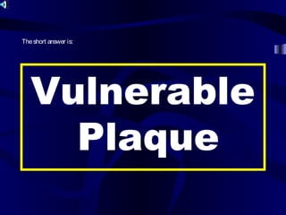 Vulnerable
Plaque
Theshort answer is:
 