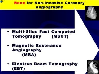 Race for Non-Invasive Coronary
Angiography
• Multi-Slice Fast Computed
Tomography (MSCT)
• Magnetic Resonance
Angiography
(MRA)
• Electron Beam Tomography
(EBT)
 