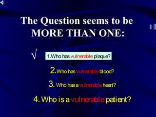 The Question seems to be
MORE THAN ONE:
2.Who hasvulnerableblood?
3.Who hasavulnerableheart?
4.Who isavulnerablepatient?
1.Who hasvulnerableplaque?√
 