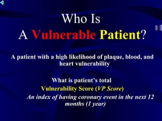Who Is
A Vulnerable Patient?
A patient with a high likelihood of plaque, blood, and
heart vulnerability
What is patient’s total
Vulnerability Score (VP Score)
An index of having coronary event in the next 12
months (1 year)
 