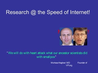 Research @ the Speed of Internet!
Mort Gates!!!
MortezaNaghavi MD Founder of
VP.org
“Wewill do with heart attack what our ancestor scientistsdid
with smallpox”
 