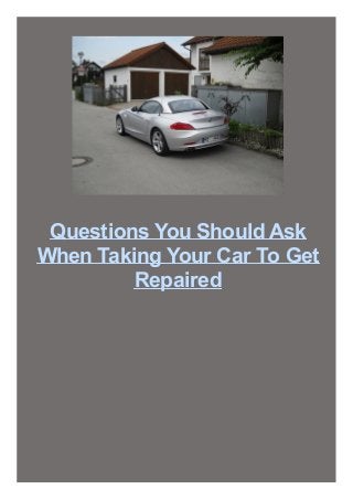 Questions You Should Ask
When Taking Your Car To Get
Repaired

 