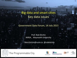 Prof. Rob Kitchin
NIRSA , Maynooth University
Rob.Kitchin@nuim.ie @robkitchin
Big data and smart cities
Key data issues
Government Data Forum, 14 July 2015
 