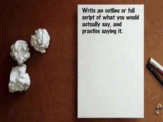 Write an outline or full
script of what you would
actually say, and
practice saying it.
 