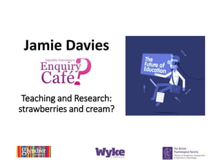 Teaching and Research:
strawberries and cream?
Jamie Davies
 