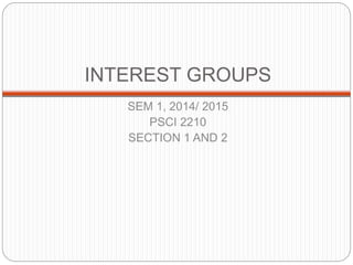 INTEREST GROUPS
SEM 1, 2014/ 2015
PSCI 2210
SECTION 1 AND 2
 
