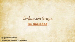 Civilización Griega
Su Sociedad
Por: Leguizamón Ariel Ignacio
3er Año
Tecnologías de la Investigación y la Comunicación
 