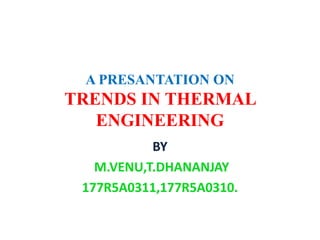 A PRESANTATION ON
TRENDS IN THERMAL
ENGINEERING
BY
M.VENU,T.DHANANJAY
177R5A0311,177R5A0310.
 