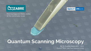 Quantum Scanning Microscopy
Making magnetic fields visible
at the nanometer scale
Dr. G. Puebla-Hellmann - CEO
Zurich Tech Job Fair Autumn 2019
 