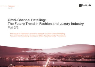 Omni-Channel Retailing:
The Future Trend in Fashion and Luxury Industry
Part 2/2
Publication
May, 2014
The sequel to Fashionbi’s extensive research on Omni-Channel Retailing
Focus on Merchandising, Events and Offline Advertisements/ Promotions.
 
