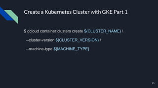 Create a Kubernetes Cluster with GKE Part 1
$ gcloud container clusters create ${CLUSTER_NAME} 
--cluster-version ${CLUSTER_VERSION} 
--machine-type ${MACHINE_TYPE}
13
 