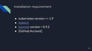 Installation requirement
● kubernetes version >= 1.9
● kubectl
● ksonnet version > 0.9.2
● [GitHub Account]
20
 