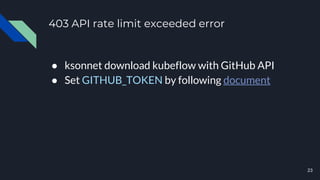 403 API rate limit exceeded error
● ksonnet download kubeflow with GitHub API
● Set GITHUB_TOKEN by following document
23
 