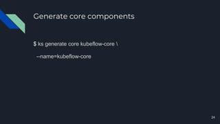 Generate core components
$ ks generate core kubeflow-core 
--name=kubeflow-core
24
 