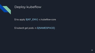 Deploy kubeflow
$ ks apply ${KF_ENV} -c kubeflow-core
$ kubectl get pods -n ${NAMESPACE}
26
 