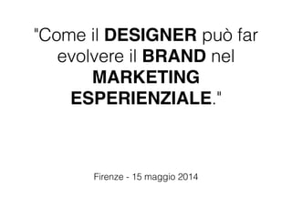 Firenze - 15 maggio 2014
"Come il DESIGNER può far
evolvere il BRAND nel
MARKETING
ESPERIENZIALE."
 
