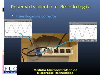 Desenvolvimento e Metodologia
 Transdução de corrente
Medidor Microcontrolado de
Distorções Harmônicas
 