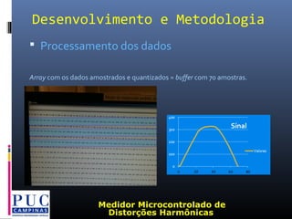  Processamento dos dados
Array com os dados amostrados e quantizados = buffer com 70 amostras.
Desenvolvimento e Metodologia
Medidor Microcontrolado de
Distorções Harmônicas
 
