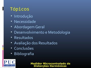 • Introdução
• Necessidade
• Abordagem Geral
• Desenvolvimento e Metodologia
• Resultados
• Avaliação dos Resultados
• Conclusões
• Bibliografia
Medidor Microcontrolado de
Distorções Harmônicas
Tópicos
 