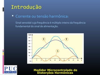 Introdução
 Corrente ou tensão harmônica:
Sinal senoidal cuja frequência é múltiplo inteiro da frequência
fundamental do sinal de alimentação.
Medidor Microcontrolado de
Distorções Harmônicas
 