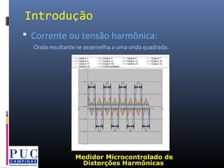 Medidor Microcontrolado de
Distorções Harmônicas
Introdução
 Corrente ou tensão harmônica:
Onda resultante se assemelha a uma onda quadrada.
 