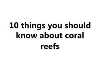 10 things you should
know about coral
reefs
 