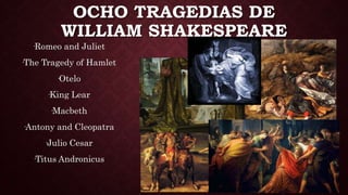 OCHO TRAGEDIAS DE
WILLIAM SHAKESPEARE
·Romeo and Juliet
·The Tragedy of Hamlet
·Otelo
·King Lear
·Macbeth
·Antony and Cleopatra
·Julio Cesar
·Titus Andronicus
 
