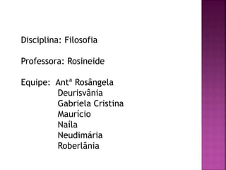 Disciplina: Filosofia
Professora: Rosineide
Equipe: Antª Rosângela
Deurisvânia
Gabriela Cristina
Maurício
Naíla
Neudimária
Roberlânia
 