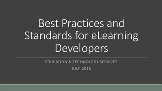 Best Practices and
Standards for eLearning
Developers
EDUCATION & TECHNOLOGY SERVICES
JULY 2015
 