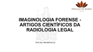 IMAGINOLOGIA FORENSE -
ARTIGOS CIENTÍFICOS DA
RADIOLOGIA LEGAL
Prof. Esp. Wendell da Luz
 