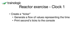 Reactor exercise - Clock 1
• Create a “ticker”
• Generate a flow of values representing the time
• Print second’s ticks to the console
 