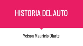 HISTORIA DEL AUTO
Yeison Mauricio Olarte
 