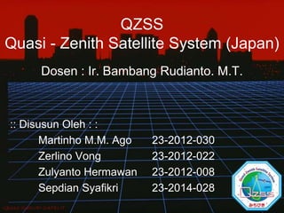QZSS
Quasi - Zenith Satellite System (Japan)
Dosen : Ir. Bambang Rudianto. M.T.
:: Disusun Oleh : :
Martinho M.M. Ago 23-2012-030
Zerlino Vong 23-2012-022
Zulyanto Hermawan 23-2012-008
Sepdian Syafikri 23-2014-028
GD316 SURVEI SATELIT
 